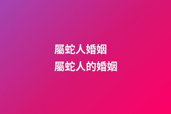 屬蛇人婚姻 屬蛇人的婚姻-第1張-觀點-玄機派
